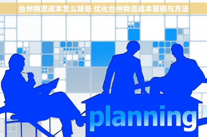 台州物流成本怎么降低 优化台州物流成本策略与方法