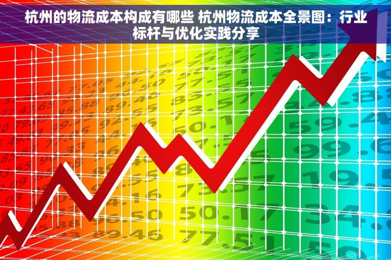 杭州的物流成本构成有哪些 杭州物流成本全景图：行业标杆与优化实践分享