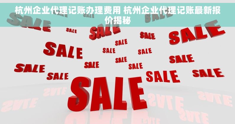 杭州企业代理记账办理费用 杭州企业代理记账最新报价揭秘