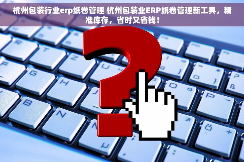 杭州包装行业erp纸卷管理 杭州包装业ERP纸卷管理新工具，精准库存，省时又省钱！