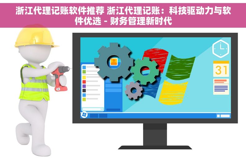 浙江代理记账软件推荐 浙江代理记账：科技驱动力与软件优选 - 财务管理新时代