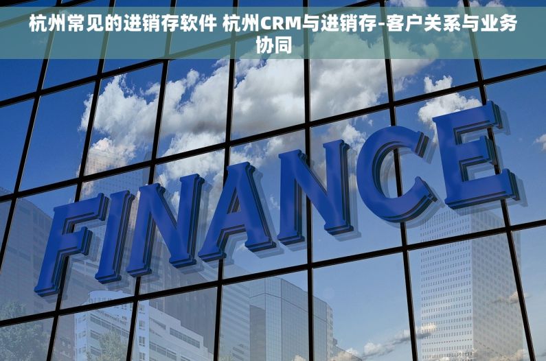 杭州常见的进销存软件 杭州CRM与进销存-客户关系与业务协同