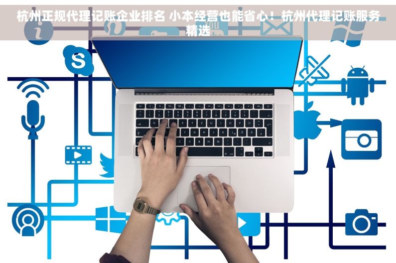 杭州正规代理记账企业排名 小本经营也能省心！杭州代理记账服务精选