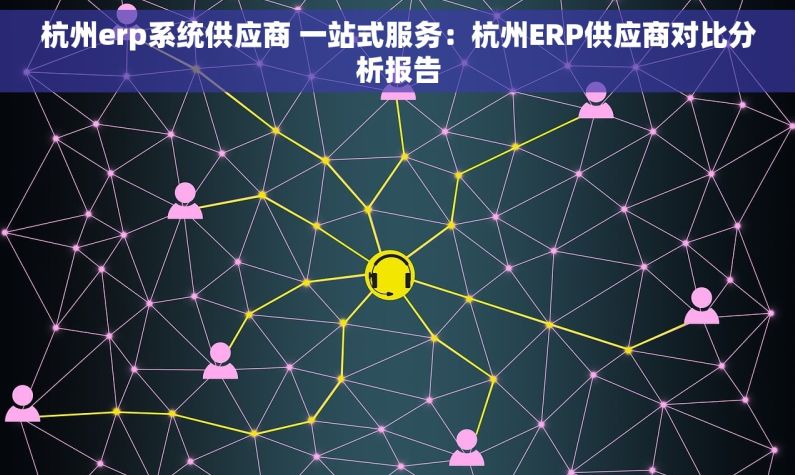 杭州erp系统供应商 一站式服务：杭州ERP供应商对比分析报告