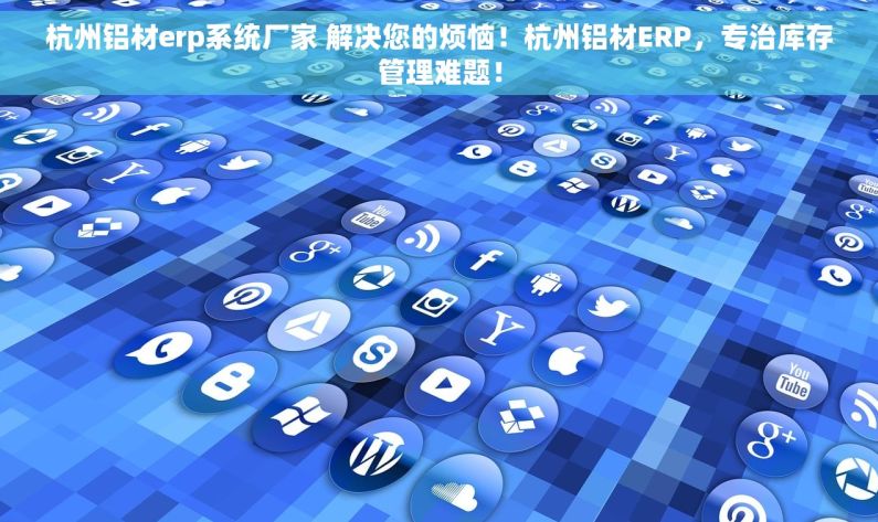 杭州铝材erp系统厂家 解决您的烦恼！杭州铝材ERP，专治库存管理难题！