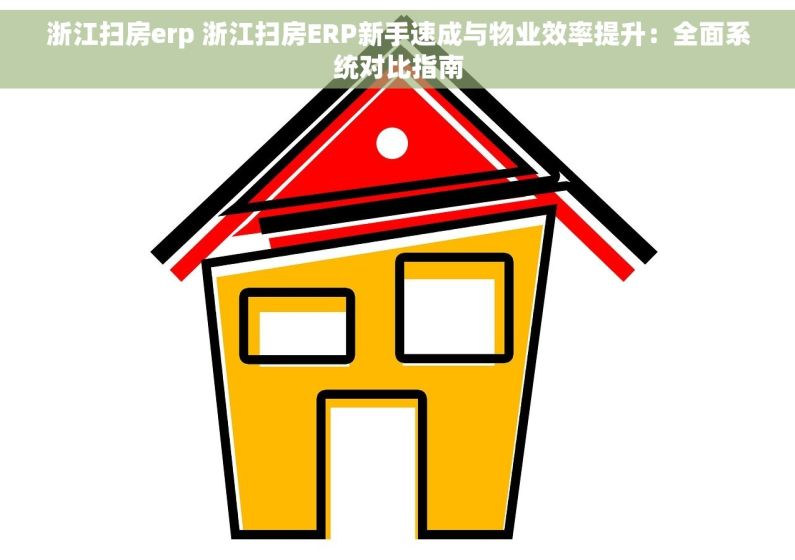 浙江扫房erp 浙江扫房ERP新手速成与物业效率提升：全面系统对比指南