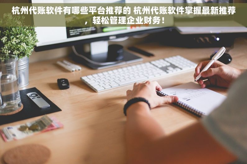 杭州代账软件有哪些平台推荐的 杭州代账软件掌握最新推荐，轻松管理企业财务！