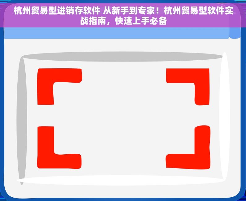 杭州贸易型进销存软件 从新手到专家！杭州贸易型软件实战指南，快速上手必备
