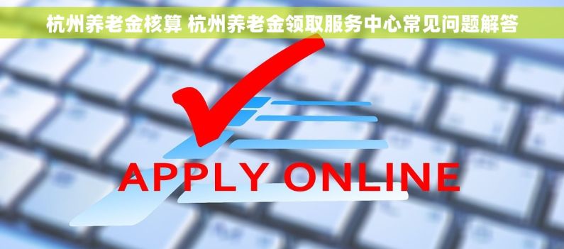 杭州养老金核算 杭州养老金领取服务中心常见问题解答