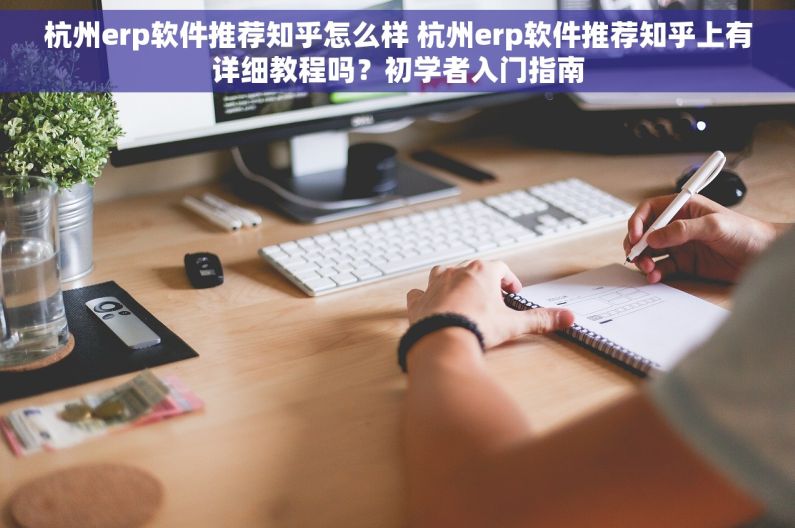 杭州erp软件推荐知乎怎么样 杭州erp软件推荐知乎上有详细教程吗？初学者入门指南