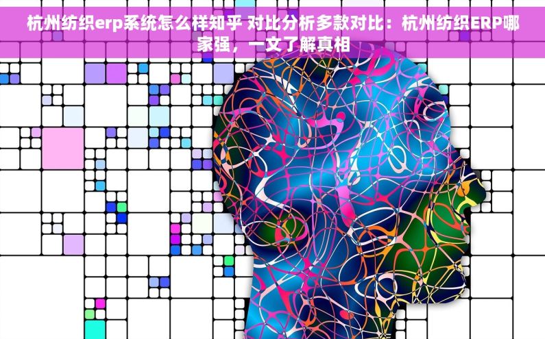 杭州纺织erp系统怎么样知乎 对比分析多款对比：杭州纺织ERP哪家强，一文了解真相