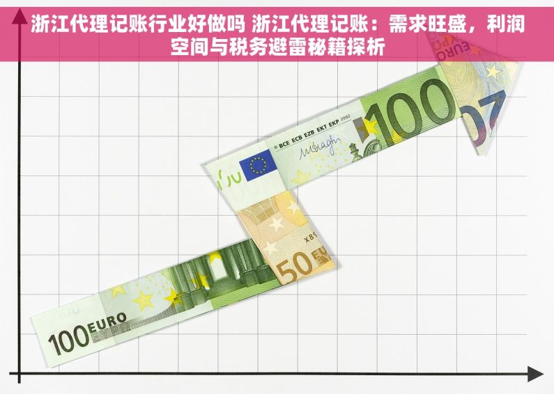 浙江代理记账行业好做吗 浙江代理记账：需求旺盛，利润空间与税务避雷秘籍探析