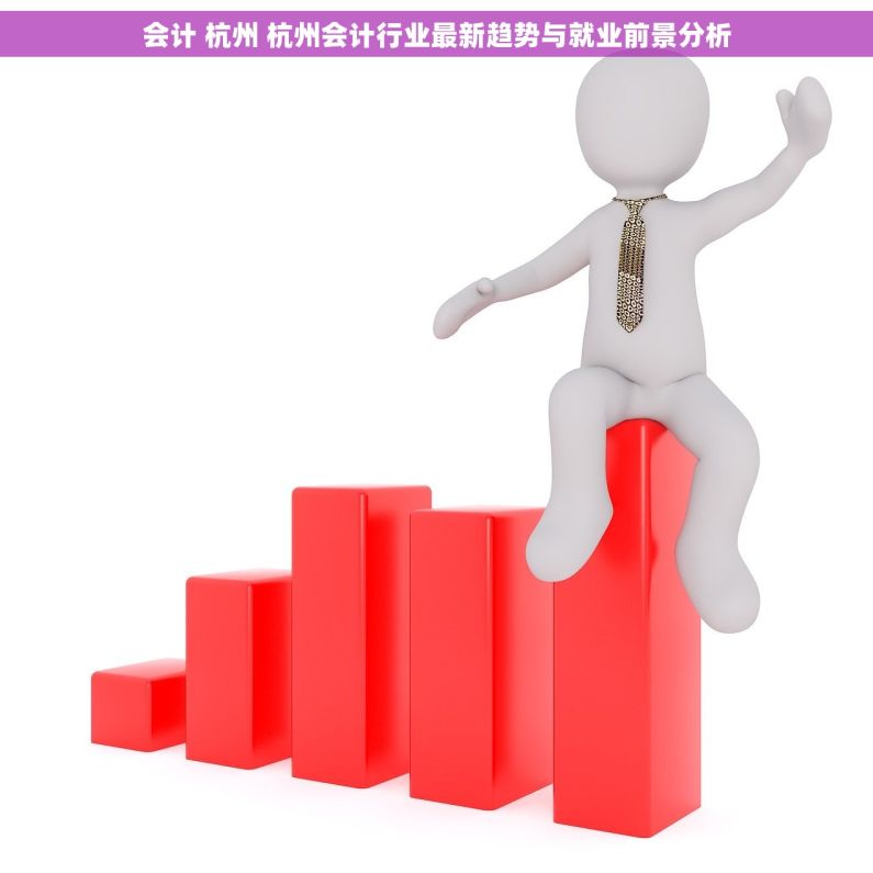 会计 杭州 杭州会计行业最新趋势与就业前景分析