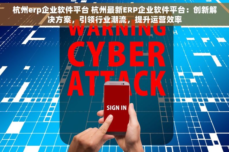 杭州erp企业软件平台 杭州最新ERP企业软件平台：创新解决方案，引领行业潮流，提升运营效率