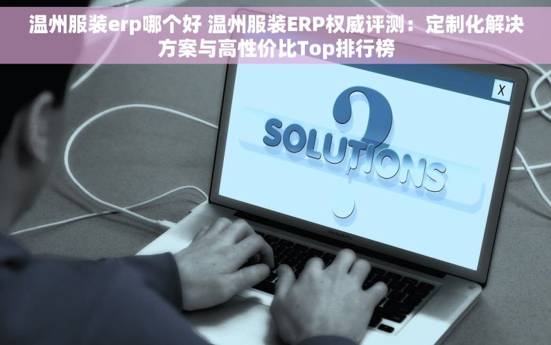 温州服装erp哪个好 温州服装ERP权威评测：定制化解决方案与高性价比Top排行榜