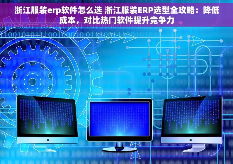 浙江服装erp软件怎么选 浙江服装ERP选型全攻略：降低成本，对比热门软件提升竞争力
