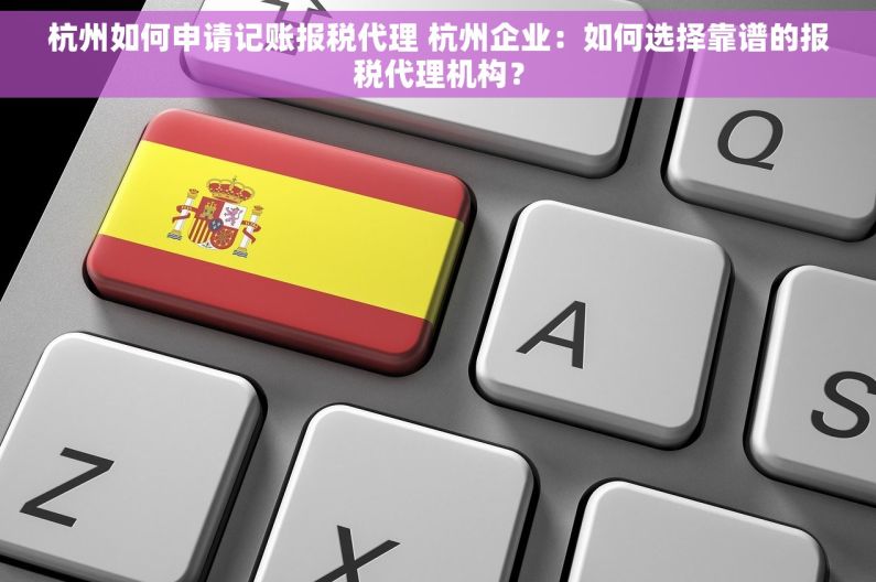 杭州如何申请记账报税代理 杭州企业：如何选择靠谱的报税代理机构？