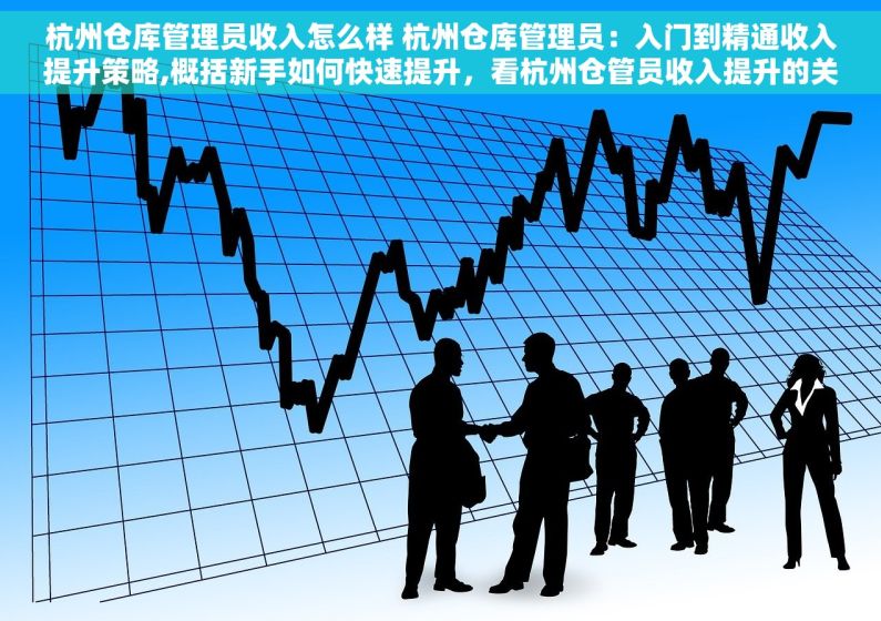 杭州仓库管理员收入怎么样 杭州仓库管理员：入门到精通收入提升策略,概括新手如何快速提升，看杭州仓管员收入提升的关键步骤。,