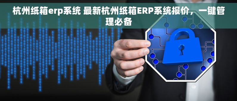 杭州纸箱erp系统 最新杭州纸箱ERP系统报价，一键管理必备