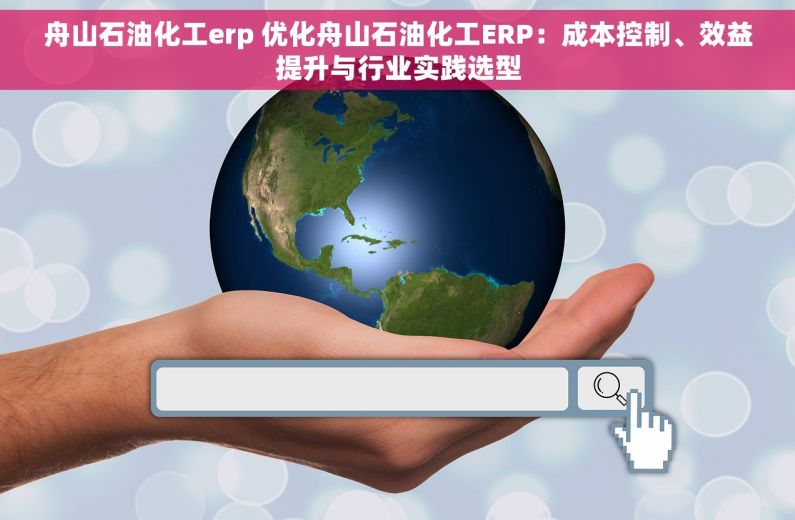 舟山石油化工erp 优化舟山石油化工ERP：成本控制、效益提升与行业实践选型