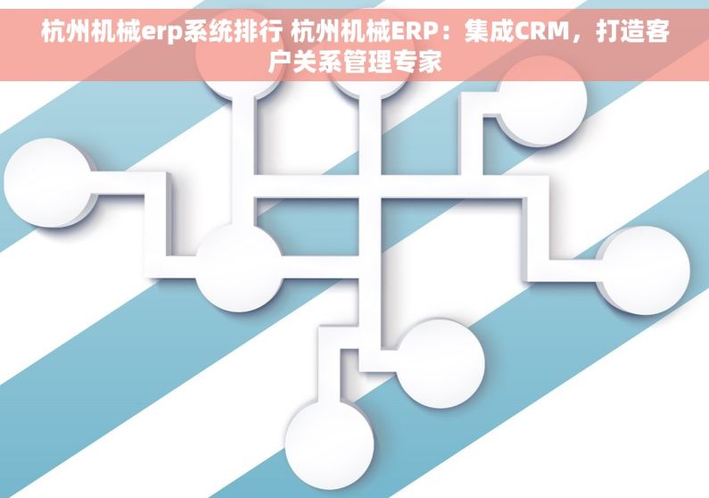 杭州机械erp系统排行 杭州机械ERP：集成CRM，打造客户关系管理专家
