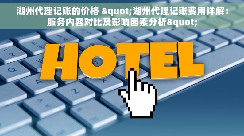 湖州代理记账的价格 "湖州代理记账费用详解：服务内容对比及影响因素分析"
