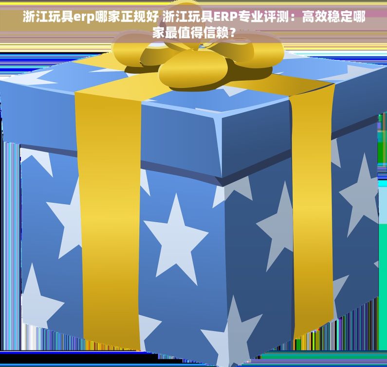 浙江玩具erp哪家正规好 浙江玩具ERP专业评测：高效稳定哪家最值得信赖？