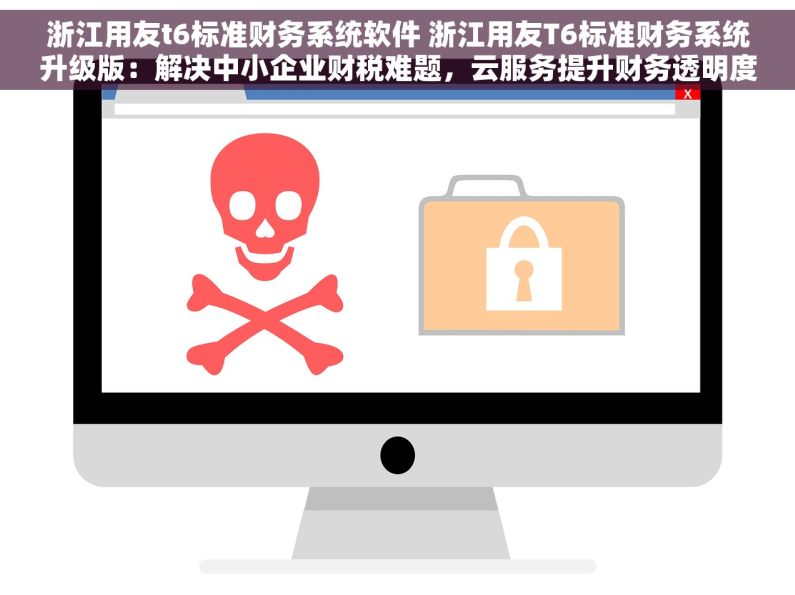 浙江用友t6标准财务系统软件 浙江用友T6标准财务系统升级版：解决中小企业财税难题，云服务提升财务透明度