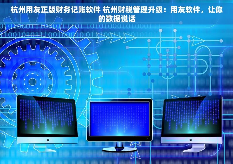 杭州用友正版财务记账软件 杭州财税管理升级：用友软件，让你的数据说话