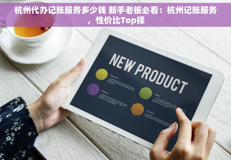 杭州代办记账服务多少钱 新手老板必看：杭州记账服务，性价比Top择