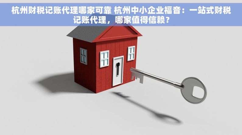 杭州财税记账代理哪家可靠 杭州中小企业福音：一站式财税记账代理，哪家值得信赖？