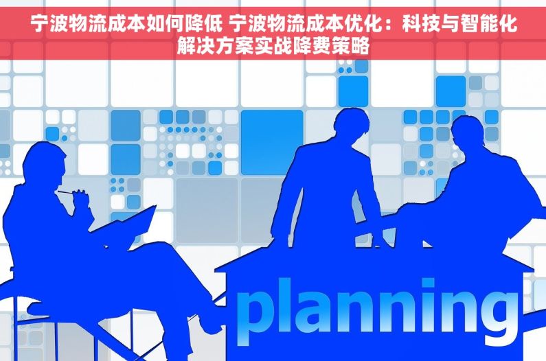 宁波物流成本如何降低 宁波物流成本优化：科技与智能化解决方案实战降费策略