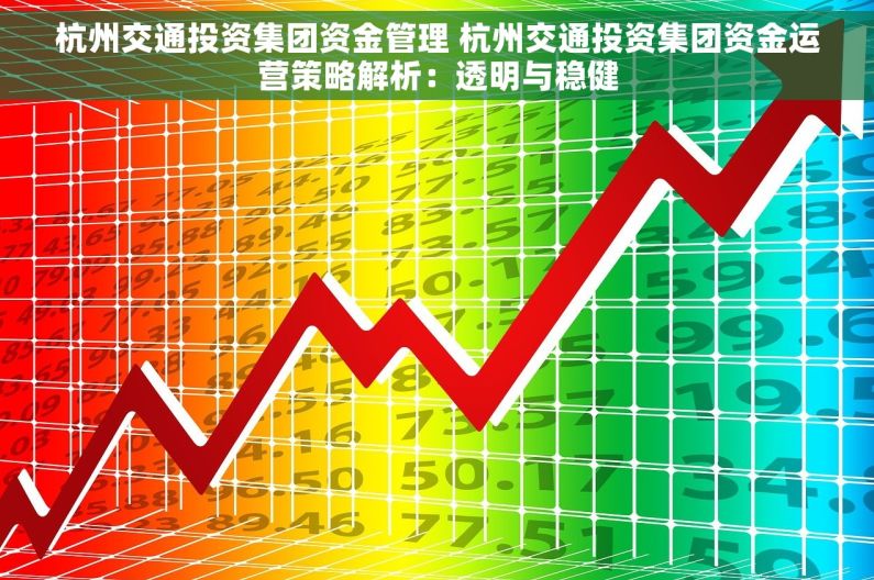 杭州交通投资集团资金管理 杭州交通投资集团资金运营策略解析：透明与稳健
