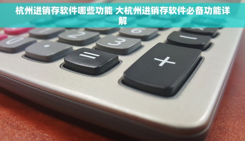 杭州进销存软件哪些功能 大杭州进销存软件必备功能详解
