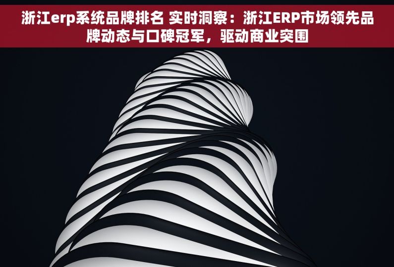 浙江erp系统品牌排名 实时洞察：浙江ERP市场领先品牌动态与口碑冠军，驱动商业突围