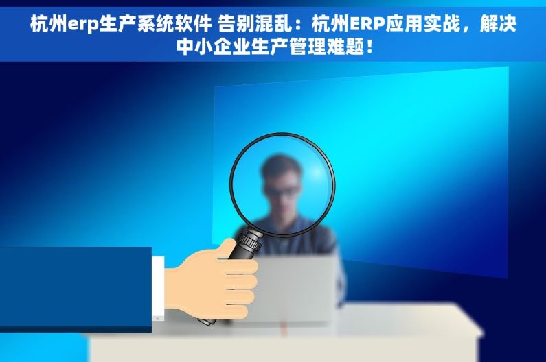 杭州erp生产系统软件 告别混乱：杭州ERP应用实战，解决中小企业生产管理难题！