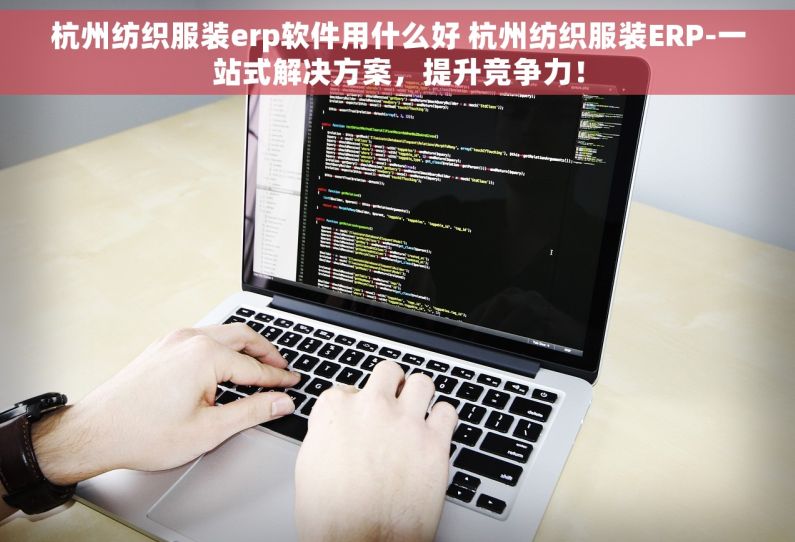杭州纺织服装erp软件用什么好 杭州纺织服装ERP-一站式解决方案，提升竞争力！