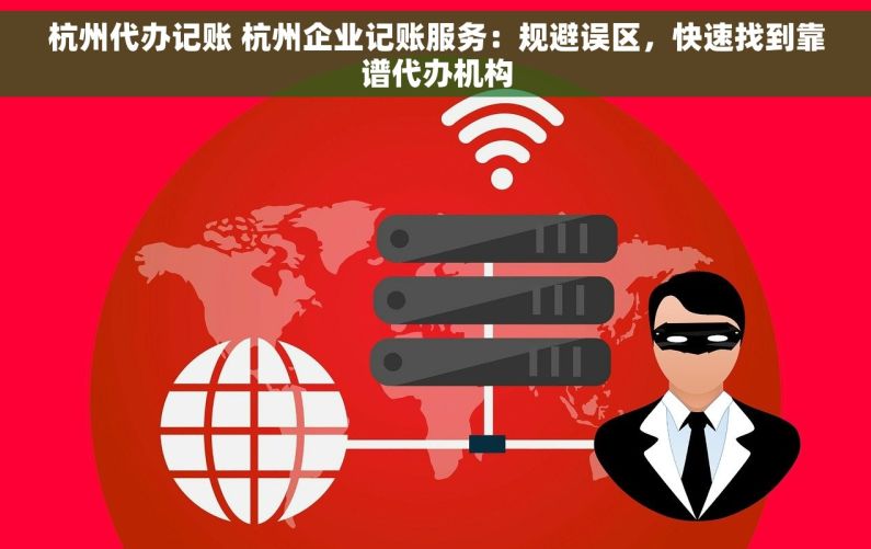 杭州代办记账 杭州企业记账服务：规避误区，快速找到靠谱代办机构