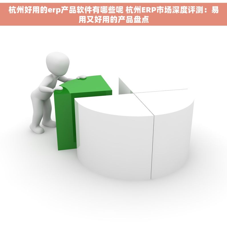 杭州好用的erp产品软件有哪些呢 杭州ERP市场深度评测：易用又好用的产品盘点