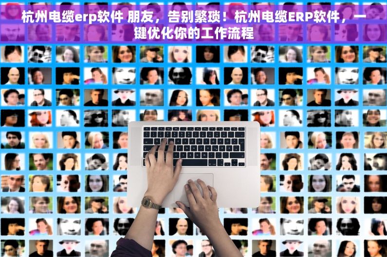 杭州电缆erp软件 朋友，告别繁琐！杭州电缆ERP软件，一键优化你的工作流程