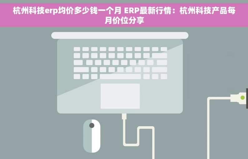 杭州科技erp均价多少钱一个月 ERP最新行情：杭州科技产品每月价位分享