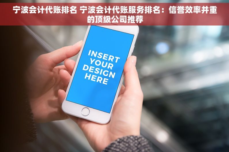 宁波会计代账排名 宁波会计代账服务排名：信誉效率并重的顶级公司推荐