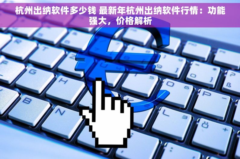 杭州出纳软件多少钱 最新年杭州出纳软件行情：功能强大，价格解析