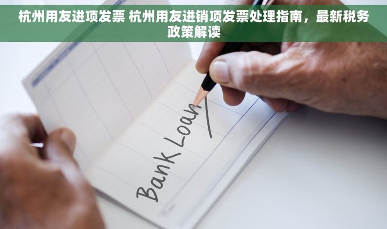 杭州用友进项发票 杭州用友进销项发票处理指南，最新税务政策解读