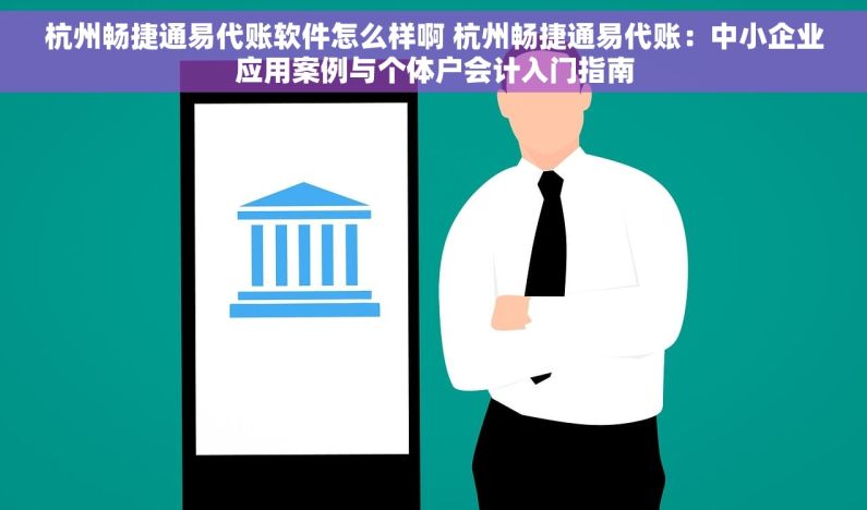 杭州畅捷通易代账软件怎么样啊 杭州畅捷通易代账：中小企业应用案例与个体户会计入门指南