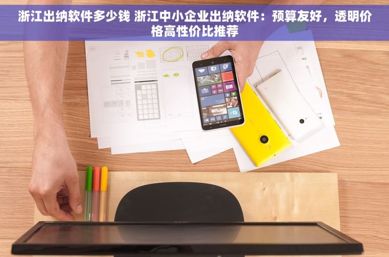 浙江出纳软件多少钱 浙江中小企业出纳软件：预算友好，透明价格高性价比推荐