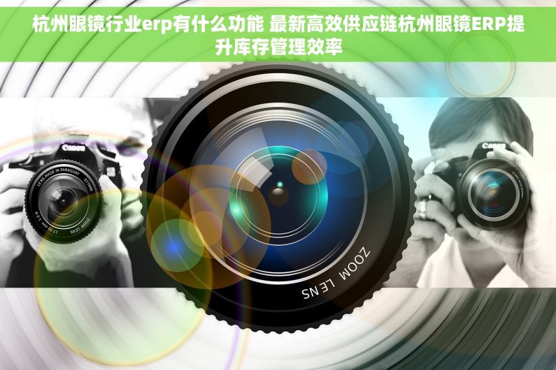 杭州眼镜行业erp有什么功能 最新高效供应链杭州眼镜ERP提升库存管理效率