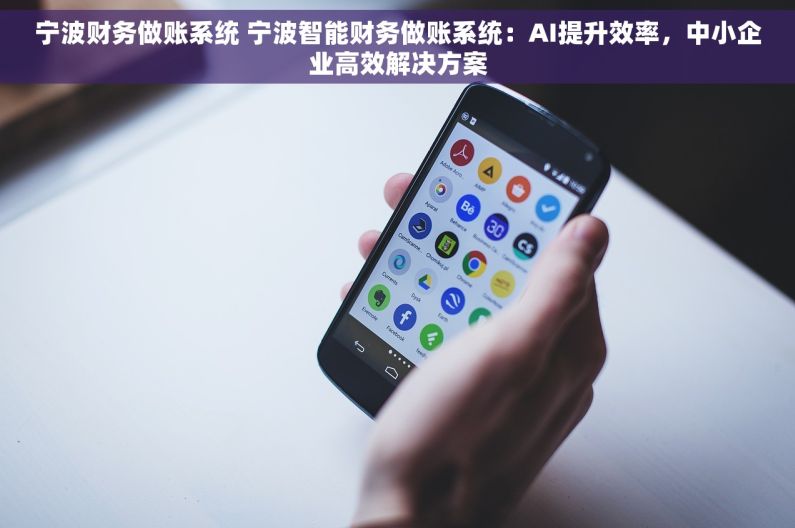 宁波财务做账系统 宁波智能财务做账系统：AI提升效率，中小企业高效解决方案
