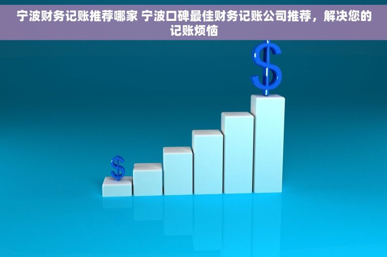 宁波财务记账推荐哪家 宁波口碑最佳财务记账公司推荐，解决您的记账烦恼