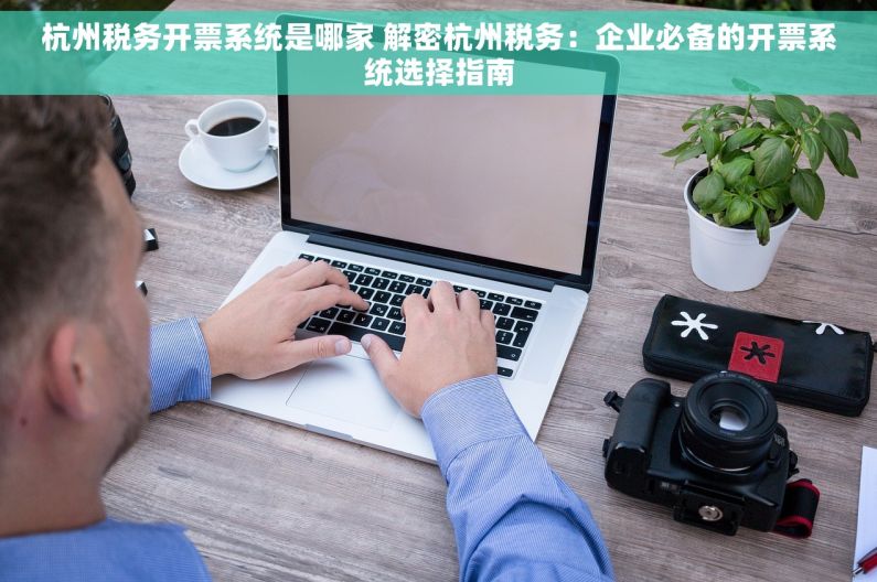 杭州税务开票系统是哪家 解密杭州税务：企业必备的开票系统选择指南